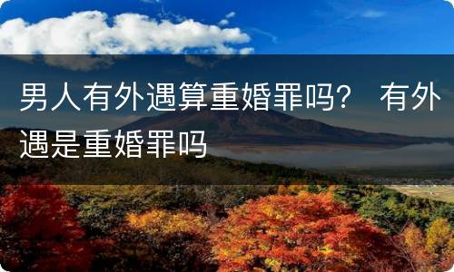 男人有外遇算重婚罪吗？ 有外遇是重婚罪吗