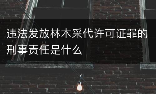 违法发放林木采代许可证罪的刑事责任是什么