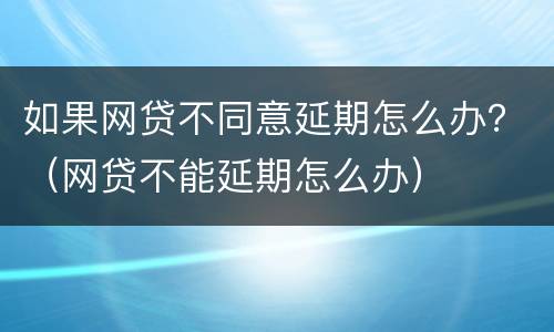 如果网贷不同意延期怎么办？（网贷不能延期怎么办）