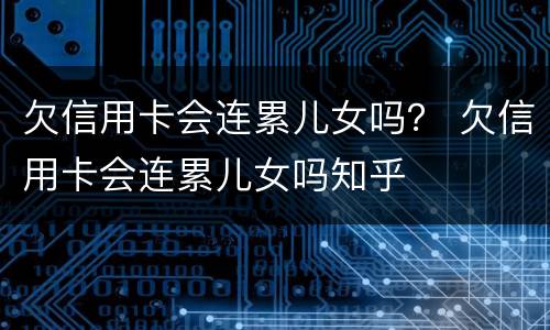 欠信用卡会连累儿女吗？ 欠信用卡会连累儿女吗知乎