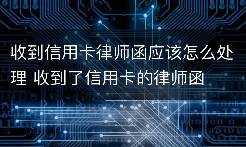收到信用卡律师函应该怎么处理 收到了信用卡的律师函