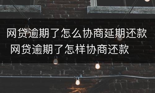 网贷逾期了怎么协商延期还款 网贷逾期了怎样协商还款