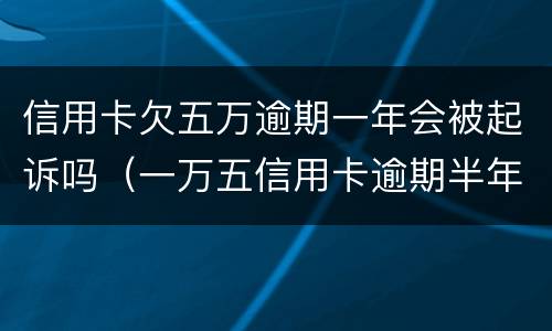 信用卡欠五万逾期一年会被起诉吗（一万五信用卡逾期半年会被起诉吗）