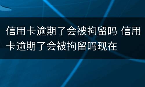 信用卡逾期了会被拘留吗 信用卡逾期了会被拘留吗现在