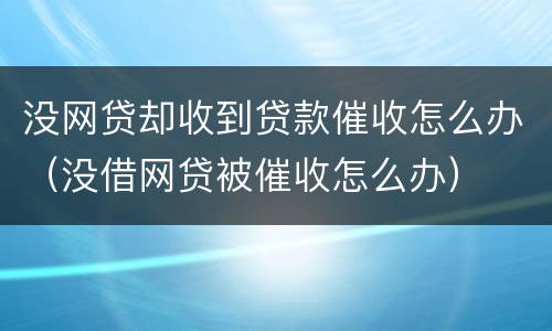 没网贷却收到贷款催收怎么办（没借网贷被催收怎么办）