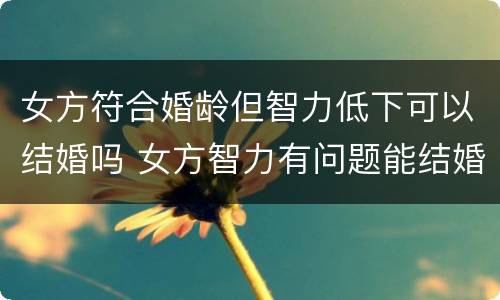 女方符合婚龄但智力低下可以结婚吗 女方智力有问题能结婚吗
