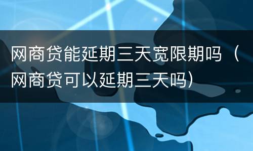 网商贷能延期三天宽限期吗（网商贷可以延期三天吗）