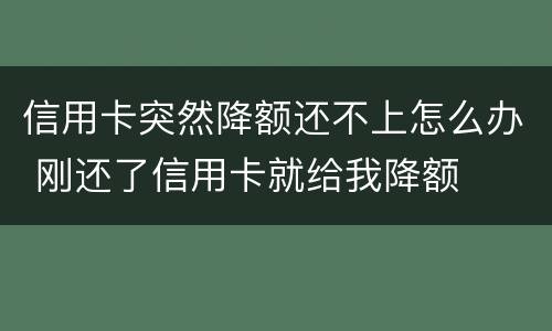 信用卡突然降额还不上怎么办 刚还了信用卡就给我降额