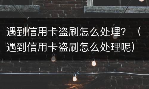 遇到信用卡盗刷怎么处理？（遇到信用卡盗刷怎么处理呢）