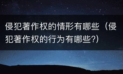 侵犯著作权的情形有哪些（侵犯著作权的行为有哪些?）