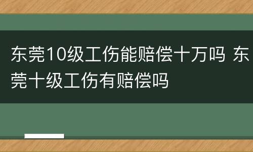 东莞10级工伤能赔偿十万吗 东莞十级工伤有赔偿吗