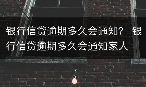 银行信贷逾期多久会通知？ 银行信贷逾期多久会通知家人
