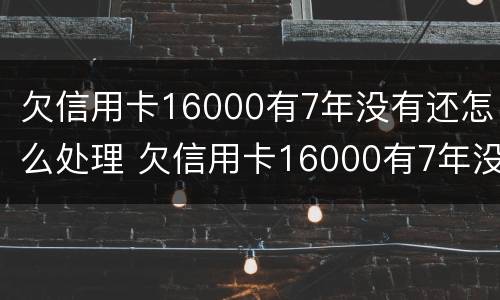 欠信用卡16000有7年没有还怎么处理 欠信用卡16000有7年没有还怎么处理呢