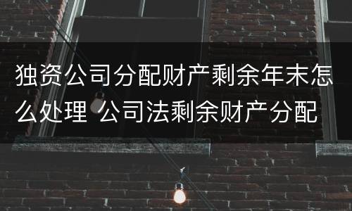 独资公司分配财产剩余年末怎么处理 公司法剩余财产分配
