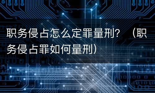 职务侵占怎么定罪量刑？（职务侵占罪如何量刑）