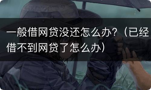 一般借网贷没还怎么办?（已经借不到网贷了怎么办）