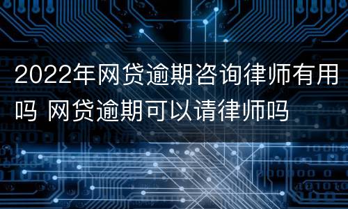 2022年网贷逾期咨询律师有用吗 网贷逾期可以请律师吗