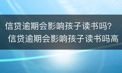 信贷逾期会影响孩子读书吗？ 信贷逾期会影响孩子读书吗高中