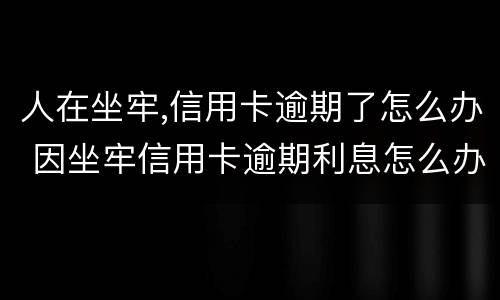 人在坐牢,信用卡逾期了怎么办 因坐牢信用卡逾期利息怎么办