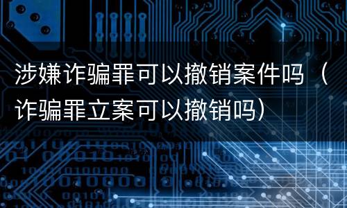 涉嫌诈骗罪可以撤销案件吗（诈骗罪立案可以撤销吗）