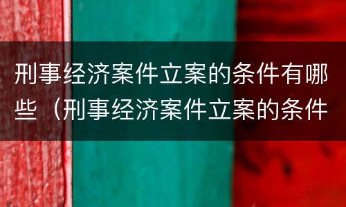 刑事经济案件立案的条件有哪些（刑事经济案件立案的条件有哪些规定）