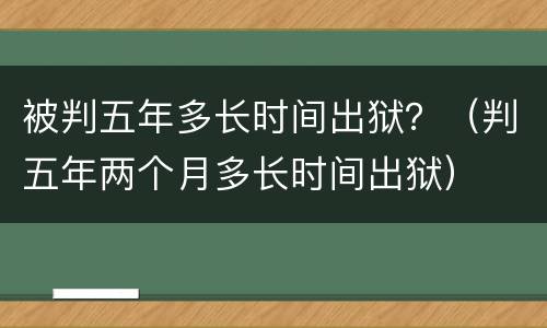 被判五年多长时间出狱？（判五年两个月多长时间出狱）