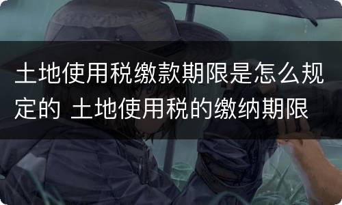 土地使用税缴款期限是怎么规定的 土地使用税的缴纳期限