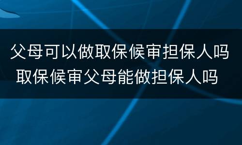 父母可以做取保候审担保人吗 取保候审父母能做担保人吗