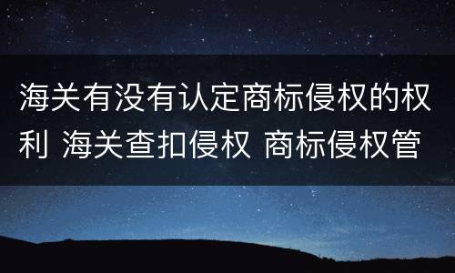 海关有没有认定商标侵权的权利 海关查扣侵权 商标侵权管辖