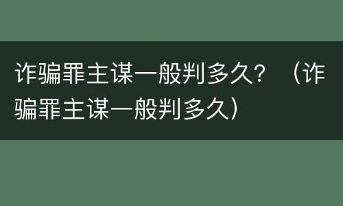 诈骗罪主谋一般判多久？（诈骗罪主谋一般判多久）