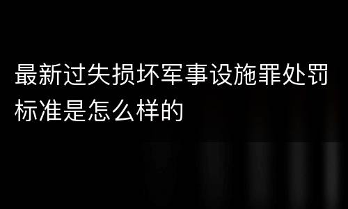 最新过失损坏军事设施罪处罚标准是怎么样的