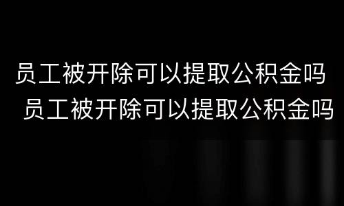 员工被开除可以提取公积金吗 员工被开除可以提取公积金吗多久到账