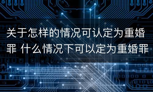 关于怎样的情况可认定为重婚罪 什么情况下可以定为重婚罪