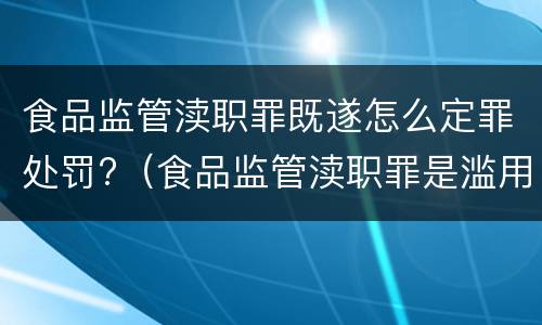 食品监管渎职罪既遂怎么定罪处罚?（食品监管渎职罪是滥用职权犯罪吗）