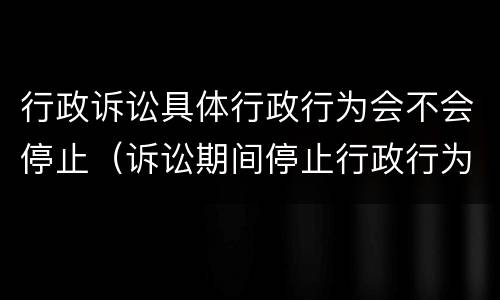行政诉讼具体行政行为会不会停止（诉讼期间停止行政行为）