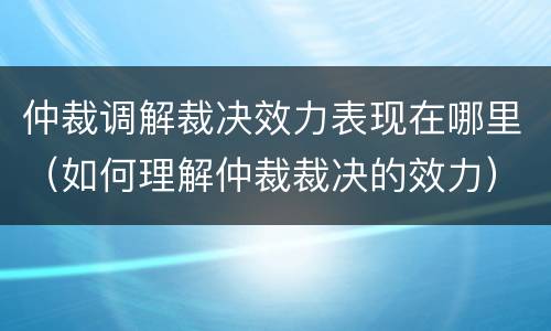 仲裁调解裁决效力表现在哪里（如何理解仲裁裁决的效力）