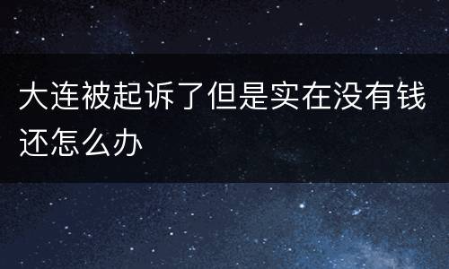大连被起诉了但是实在没有钱还怎么办
