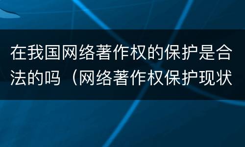 在我国网络著作权的保护是合法的吗（网络著作权保护现状）