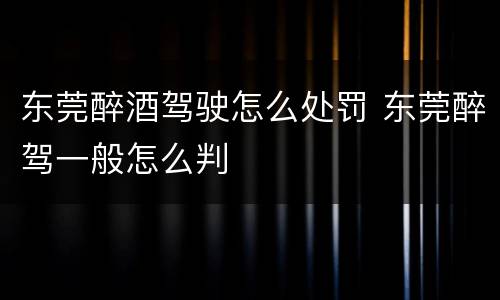 东莞醉酒驾驶怎么处罚 东莞醉驾一般怎么判