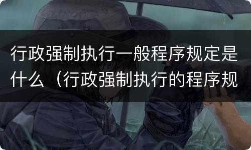 行政强制执行一般程序规定是什么（行政强制执行的程序规定）