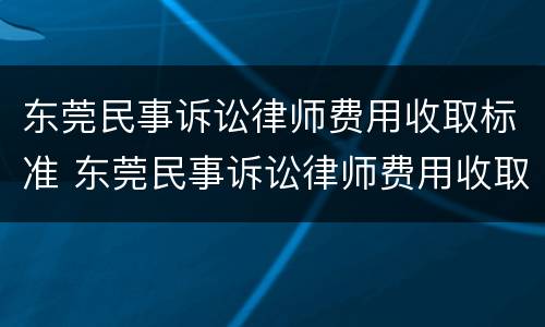 东莞民事诉讼律师费用收取标准 东莞民事诉讼律师费用收取标准是多少