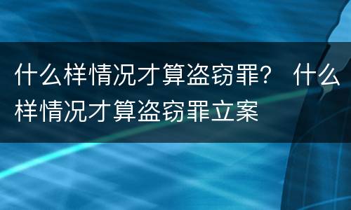 什么样情况才算盗窃罪？ 什么样情况才算盗窃罪立案