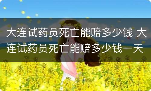 大连试药员死亡能赔多少钱 大连试药员死亡能赔多少钱一天