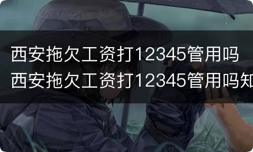 西安拖欠工资打12345管用吗 西安拖欠工资打12345管用吗知乎