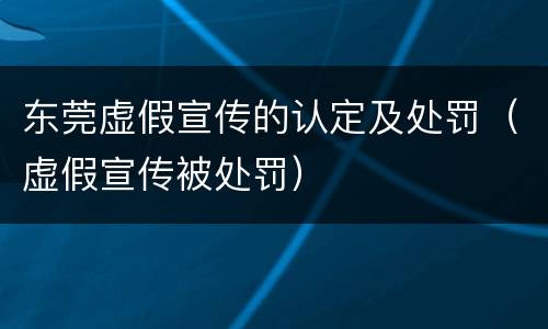 东莞虚假宣传的认定及处罚（虚假宣传被处罚）