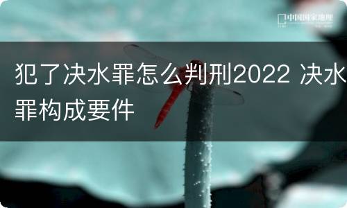 犯了决水罪怎么判刑2022 决水罪构成要件