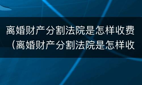 离婚财产分割法院是怎样收费（离婚财产分割法院是怎样收费的）