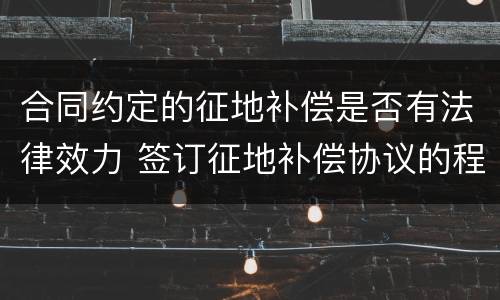 合同约定的征地补偿是否有法律效力 签订征地补偿协议的程序要求