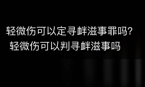 轻微伤可以定寻衅滋事罪吗？ 轻微伤可以判寻衅滋事吗