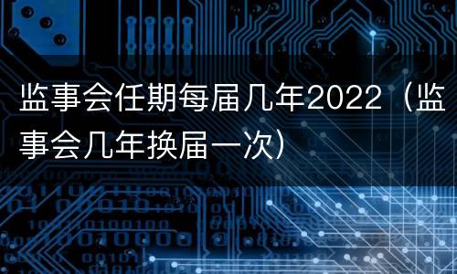 监事会任期每届几年2022（监事会几年换届一次）